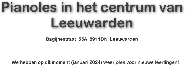  
 
 
 


 
Pianoles in het centrum van Leeuwarden

Bagijnestraat  55A  8911DN  Leeuwarden



              We hebben op dit moment (november 2021) helaas geen plek meer voor  nieuwe leerlingen!




 
 
